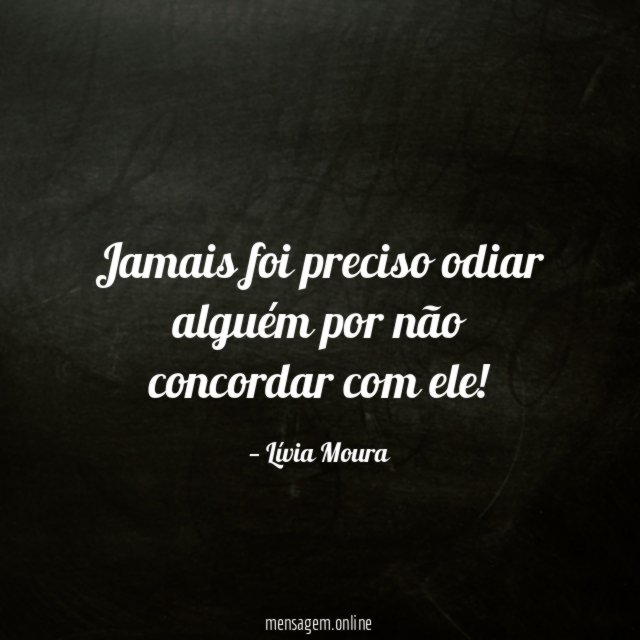 Jamais foi preciso odiar alguém por não concordar com ele