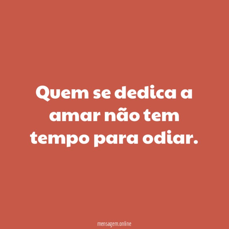 Quem se dedica a amar não tem tempo para odiar