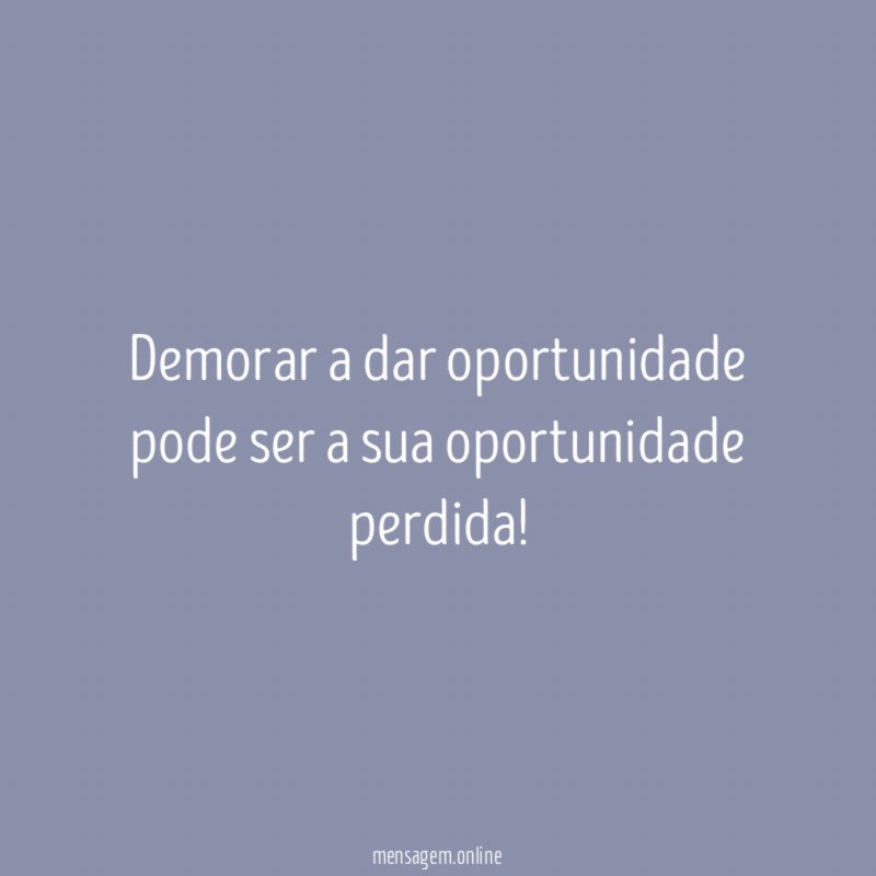Demorar a dar oportunidade pode ser a sua oportunidade perdida