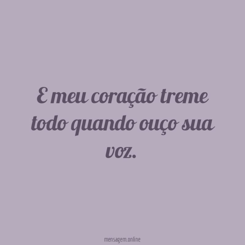 E meu coração treme todo quando ouço sua voz