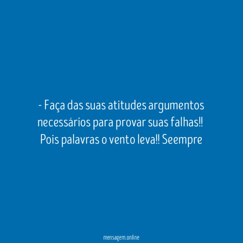 Faça das suas atitudes argumentos necessários para provar suas falhas