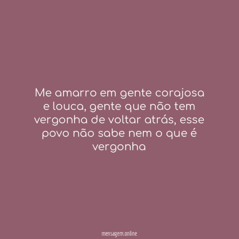 me amarro em gente corajosa e louca