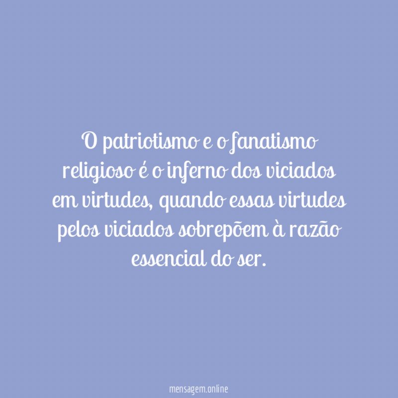 O patriotismo e o fanatismo religioso é o inferno dos viciados em virtudes