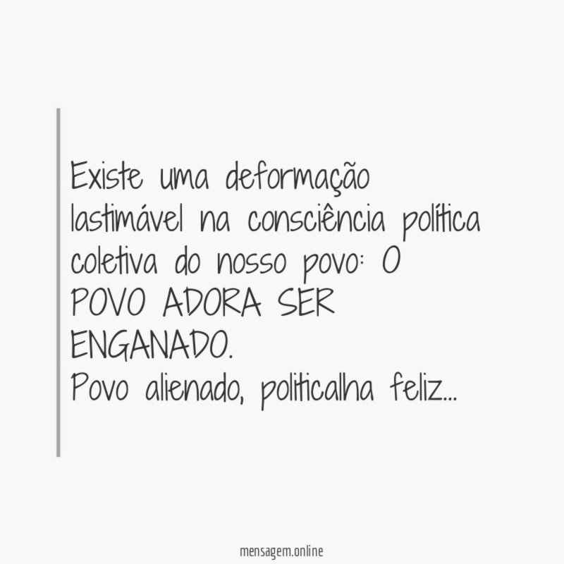 Existe uma deformação lastimável na consciência política coletiva do nosso povo: O POVO ADORA SER ENGANADO.