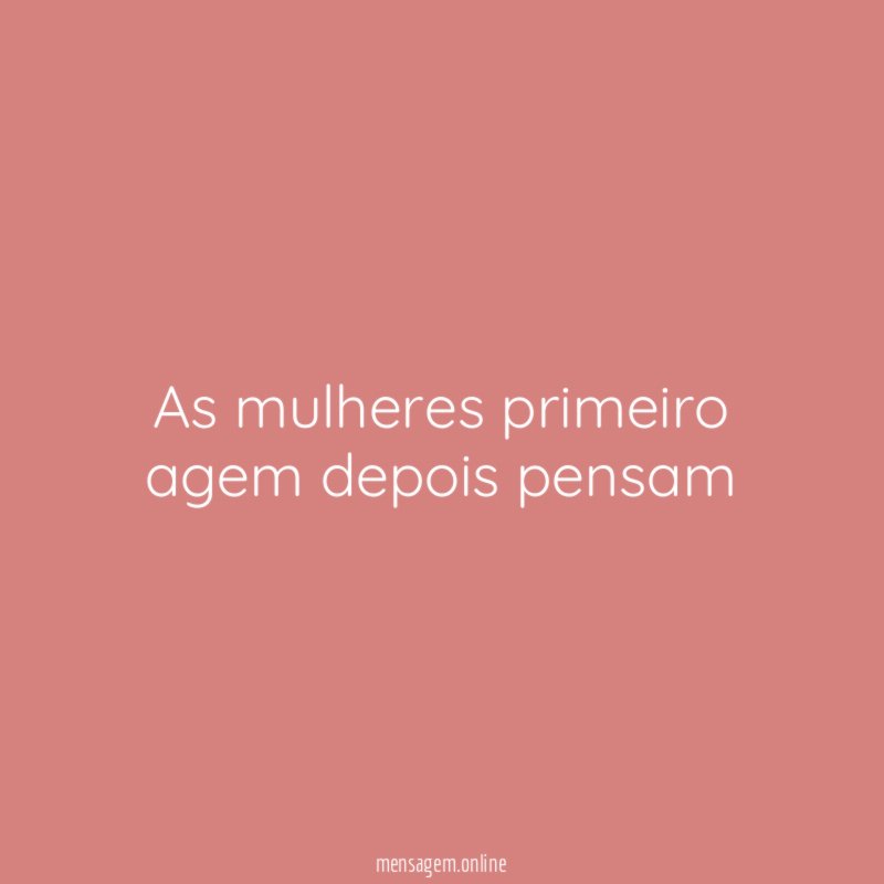 As mulheres primeiro agem depois pensam