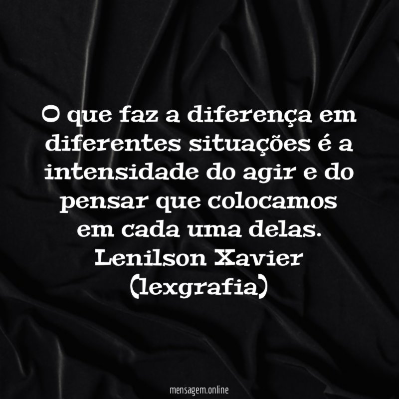 O que faz a diferença em diferentes situações é a intensidade do agir e do pensar que colocamos em cada uma delas.