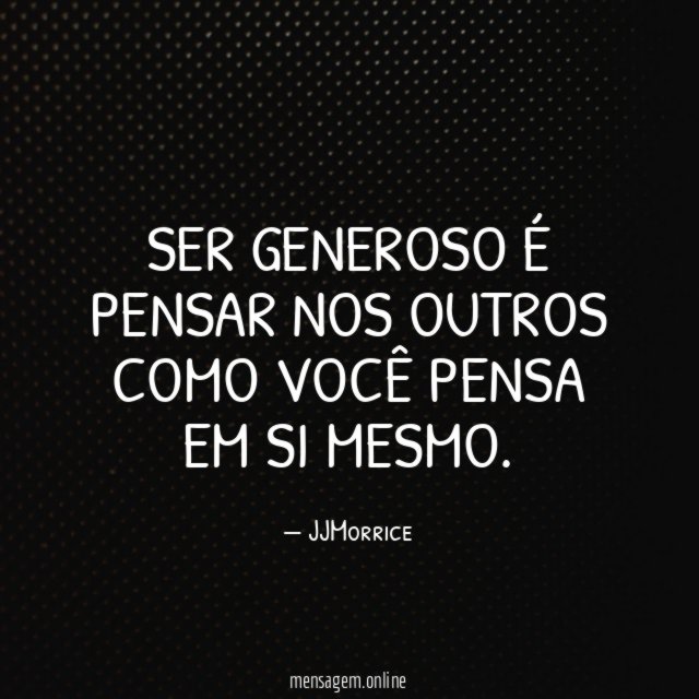 Ser generoso é pensar nos outros como você pensa em si mesmo