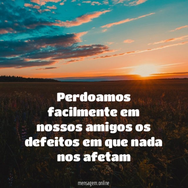 Perdoamos facilmente em nossos amigos os defeitos em que nada nos afetam