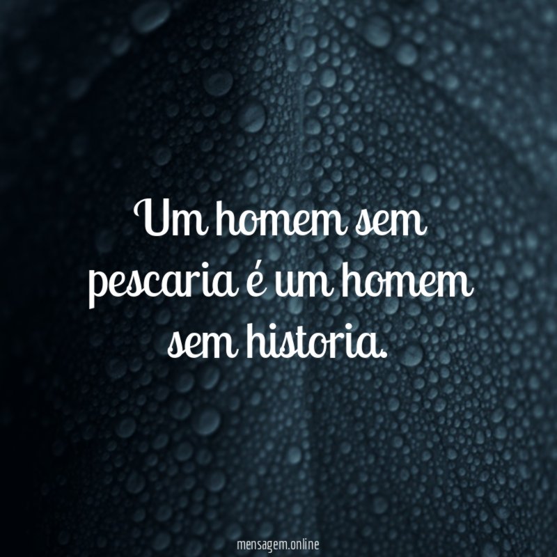 Um homem sem pescaria é um homem sem historia