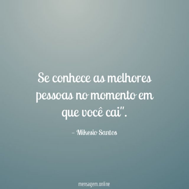 Se conhece as melhores pessoas no momento em que você cai"