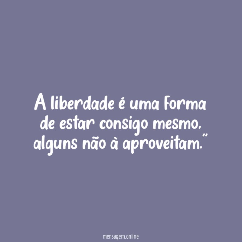 A liberdade é uma forma de estar consigo mesmo