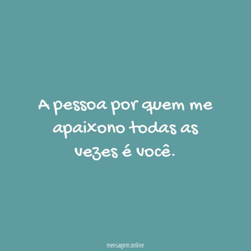 A pessoa por quem me apaixono todas as vezes é você