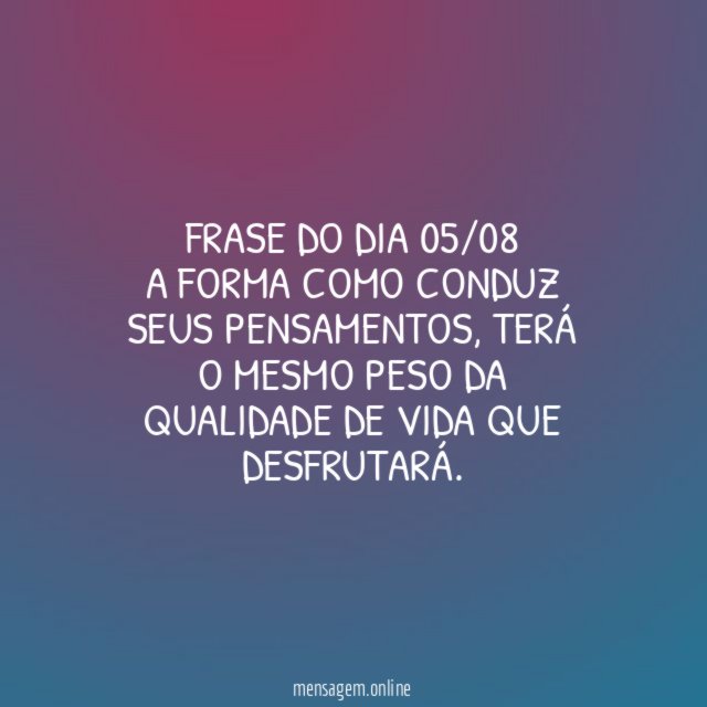 Frase do dia 05/08 A forma como conduz seus pensamentos