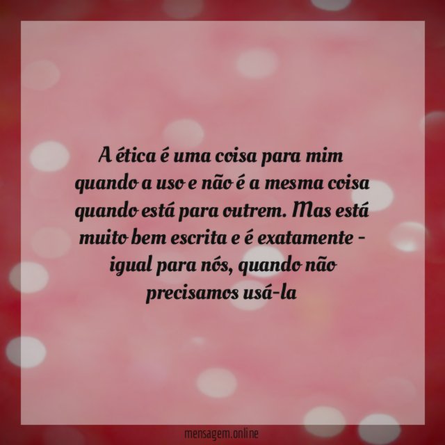 A ética é uma coisa para mim quando