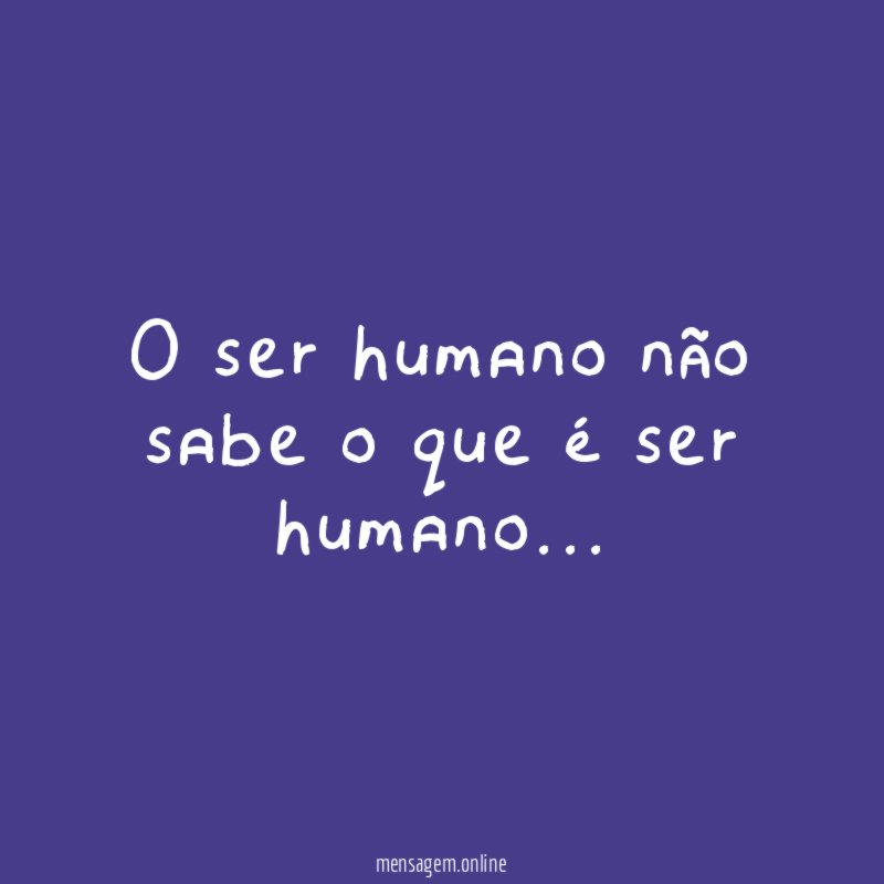O ser humano não sabe o que é ser humano
