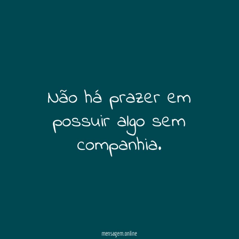 Não há prazer em possuir algo sem companhia
