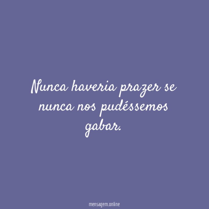 Nunca haveria prazer se nunca nos pudéssemos gabar