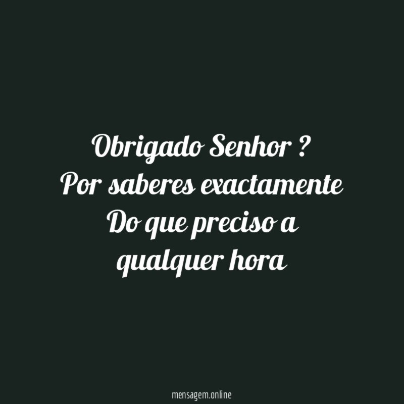 Obrigado Senhor ? Por saberes exactamente Do que preciso a qualquer hora