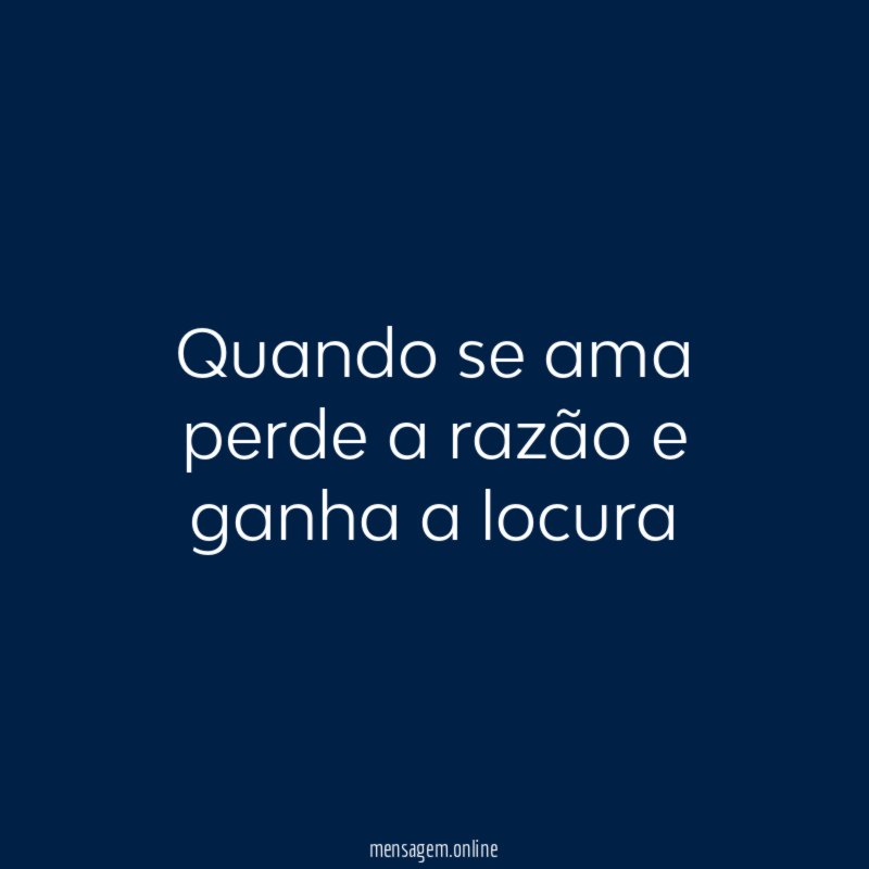 Quando se ama perde a razão e ganha a locura