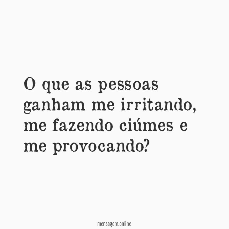 O que as pessoas ganham me irritando
