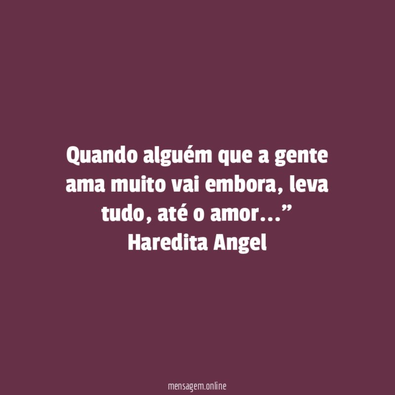 "Quando alguém que a gente ama muito vai embora, leva tudo, até o amor…"
