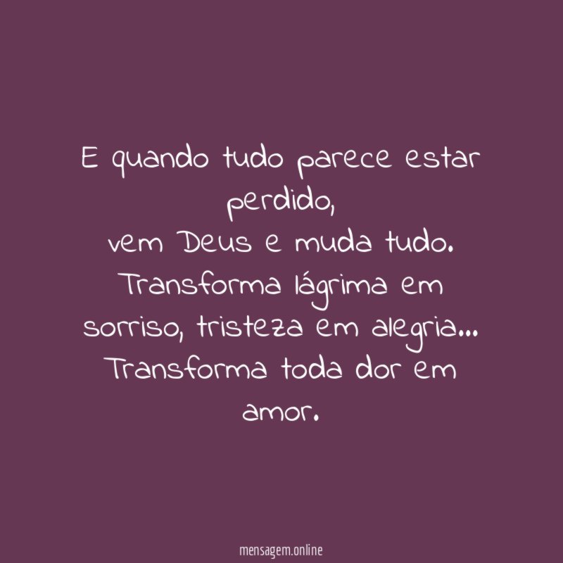 E quando tudo parece estar perdido,
vem Deus e muda tudo.
Transforma lágrima em sorriso, tristeza em alegria…
Transforma toda dor em amor.