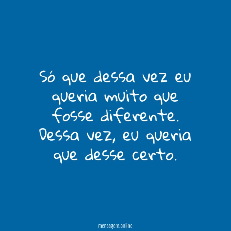Só que dessa vez eu queria muito que fosse diferente