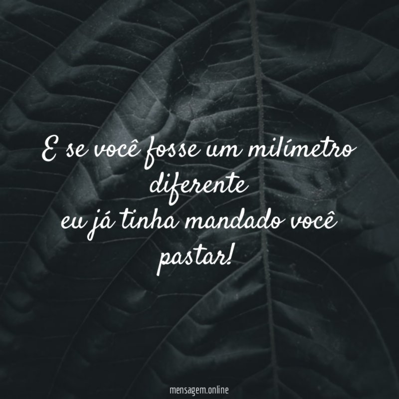 E se você fosse um milímetro diferente eu já