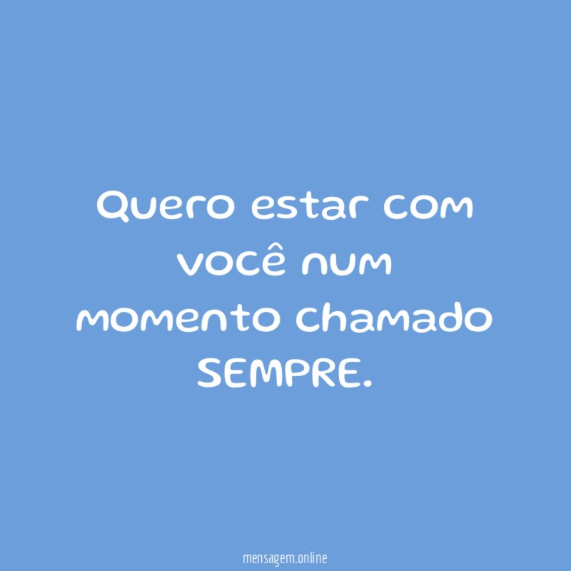 Quero estar com você num momento chamado SEMPRE