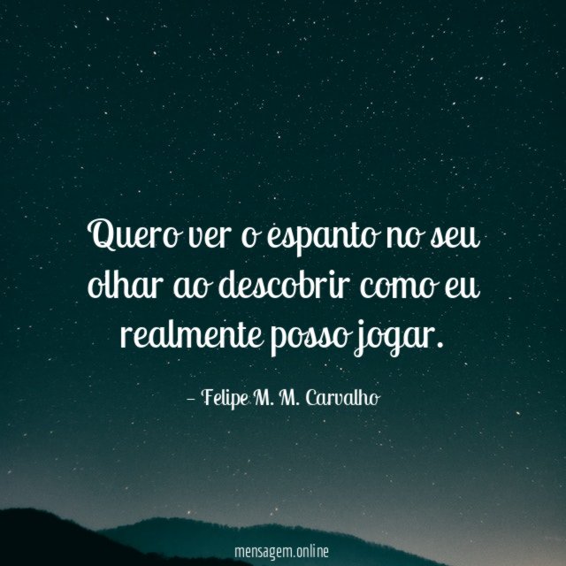 Quero ver o espanto no seu olhar ao