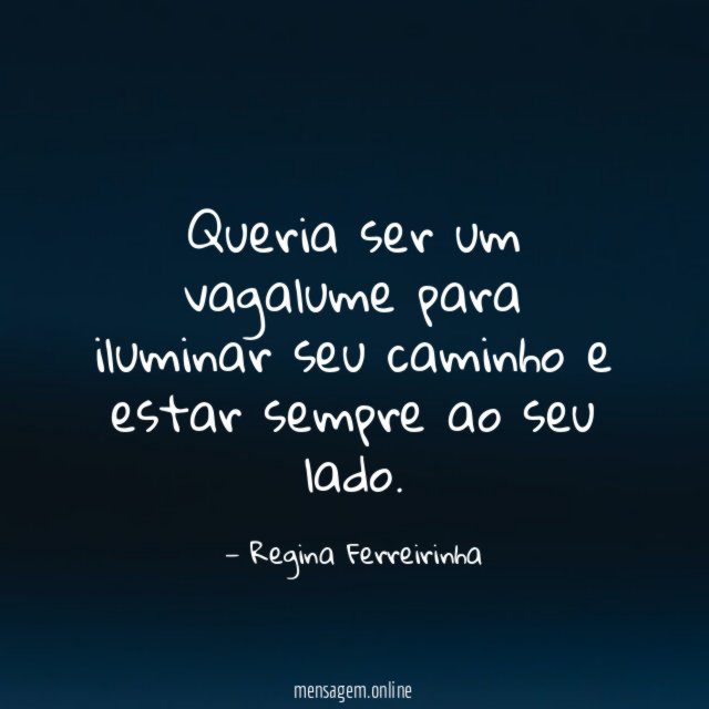 Queria ser um vagalume para iluminar seu caminho