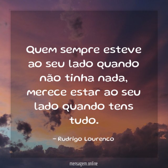 Quem sempre esteve ao seu lado quando não tinha nada
