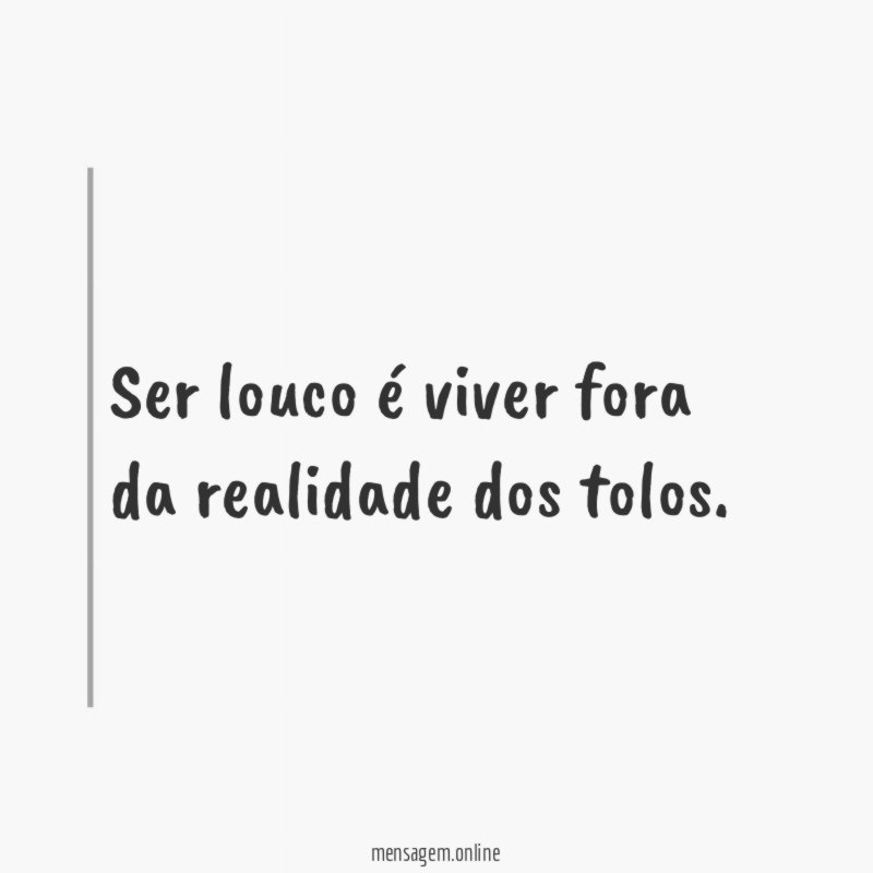 Ser louco é viver fora da realidade dos tolos