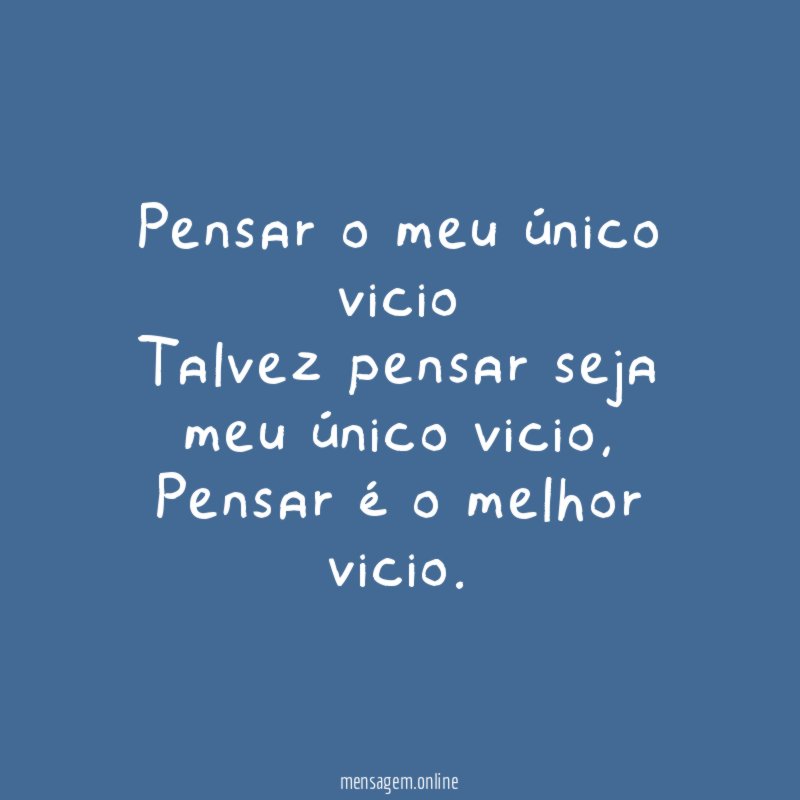 Pensar o meu único vicio Talvez pensar seja meu único vicio