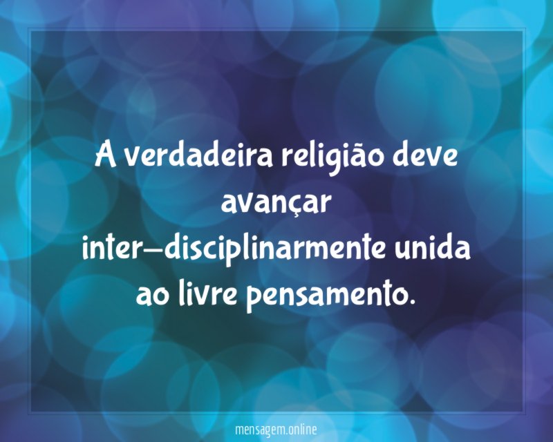 A verdadeira religião deve avançar inter-disciplinarmente unida ao livre pensamento