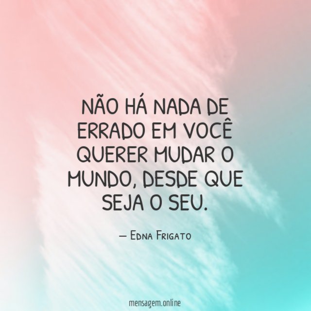 Não há nada de errado em você querer mudar o mundo