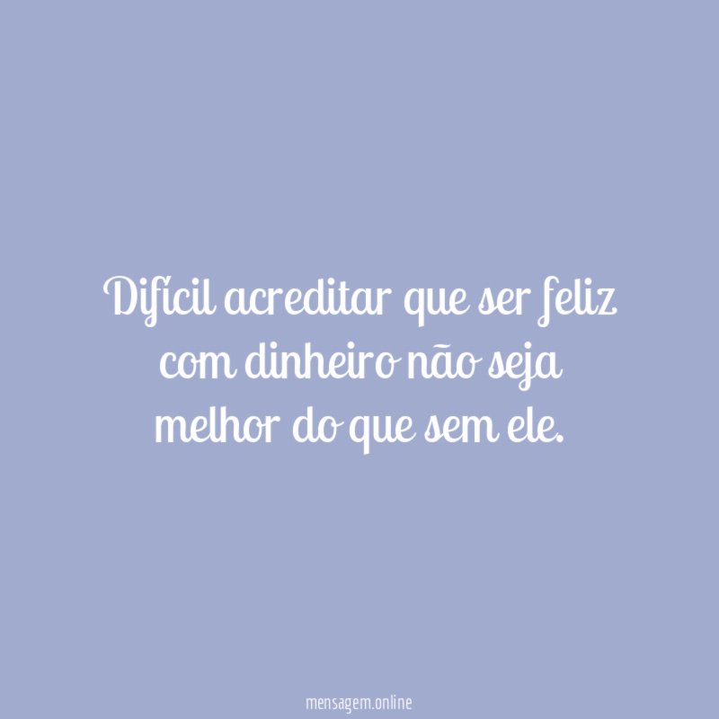Difícil acreditar que ser feliz com dinheiro não