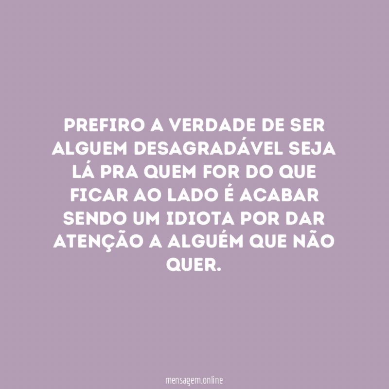 prefiro a verdade de ser alguem desagradável seja