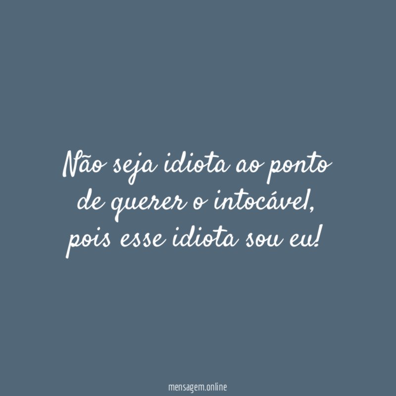 Não seja idiota ao ponto de querer o intocável