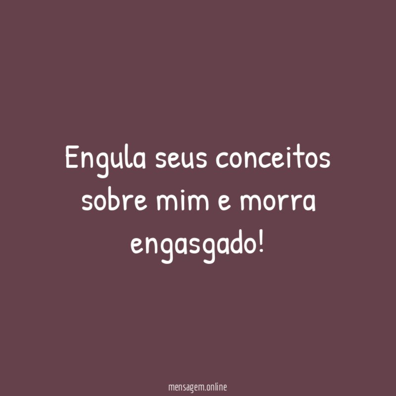 Engula seus conceitos sobre mim e morra engasgado