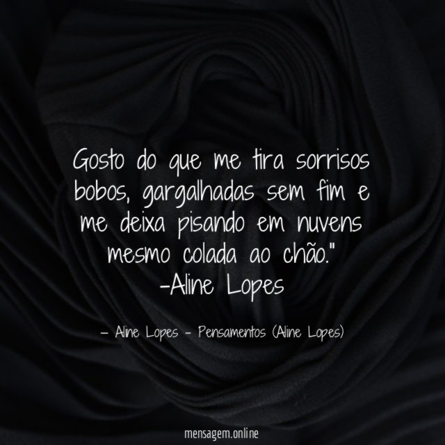 "Gosto do que me tira sorrisos bobos, gargalhadas sem fim e me deixa pisando em nuvens mesmo colada ao chão."