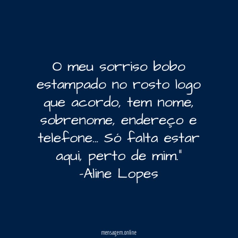 "O meu sorriso bobo estampado no rosto logo que acordo, tem nome, sobrenome, endereço e telefone… Só falta estar aqui, perto de mim."