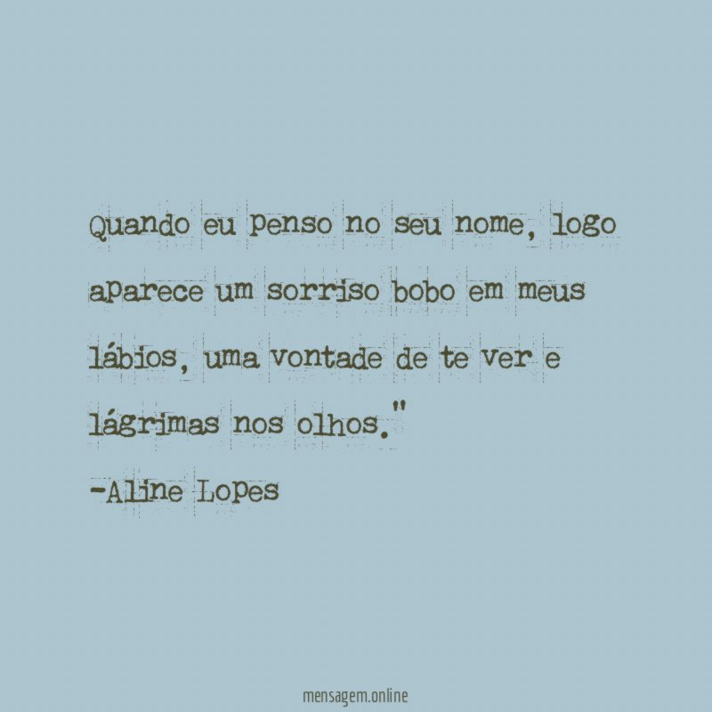 "Quando eu penso no seu nome, logo aparece um sorriso bobo em meus lábios, uma vontade de te ver e lágrimas nos olhos."