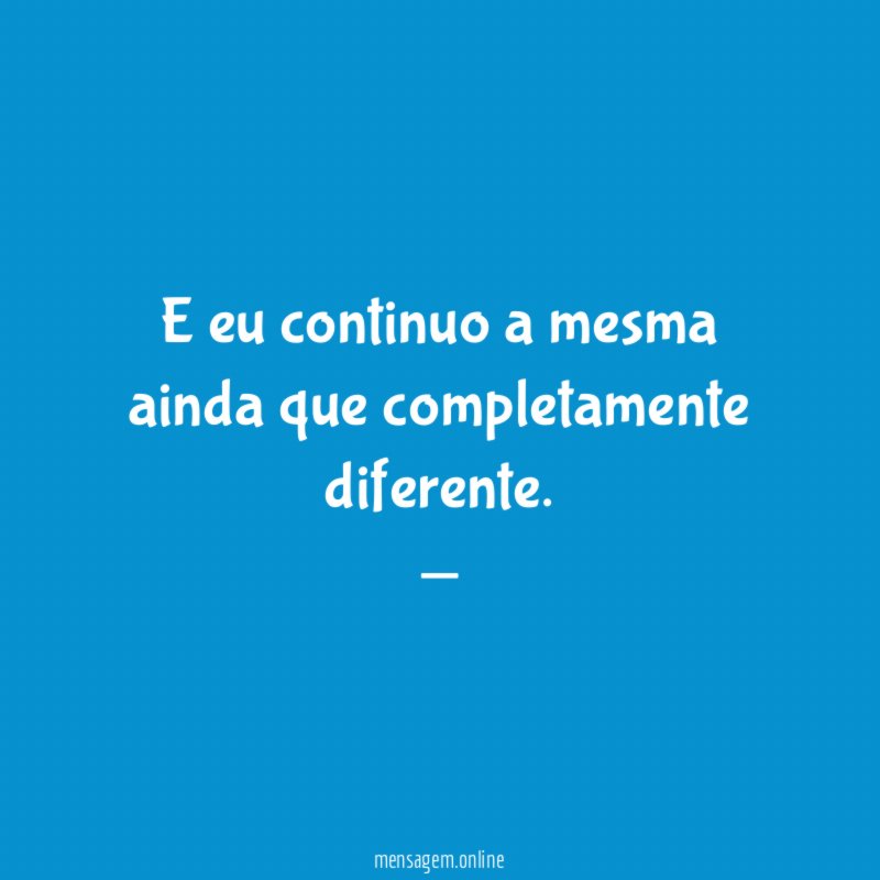 E eu continuo a mesma ainda que completamente diferente