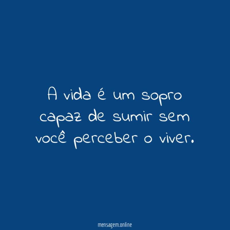A vida é um sopro capaz de sumir sem você perceber o viver