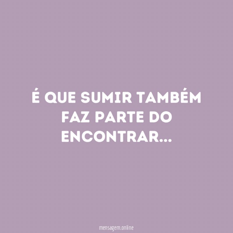 É que sumir também faz parte do encontrar