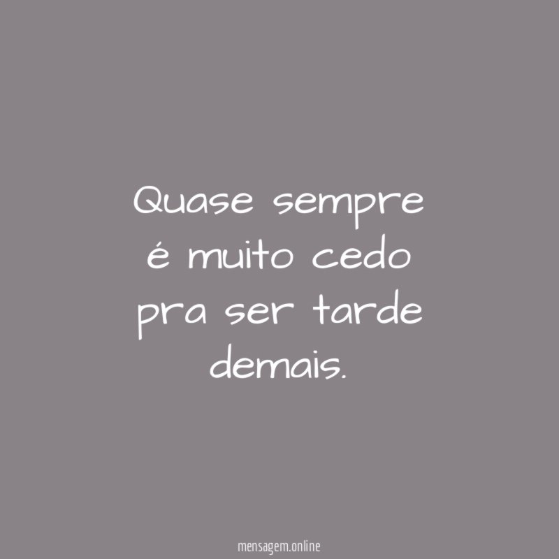 Quase sempre é muito cedo pra ser tarde demais