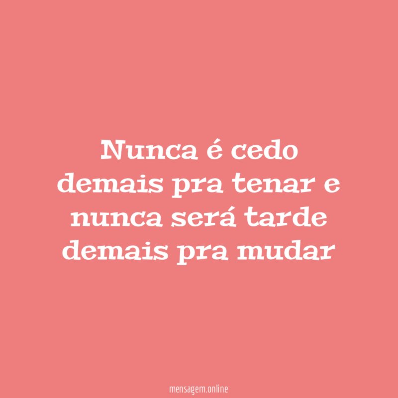 Nunca é cedo demais pra tenar e nunca será tarde demais pra mudar
