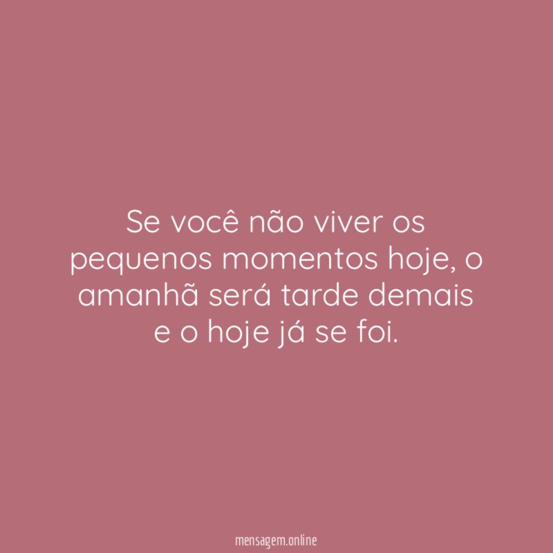 Se você não viver os pequenos momentos hoje