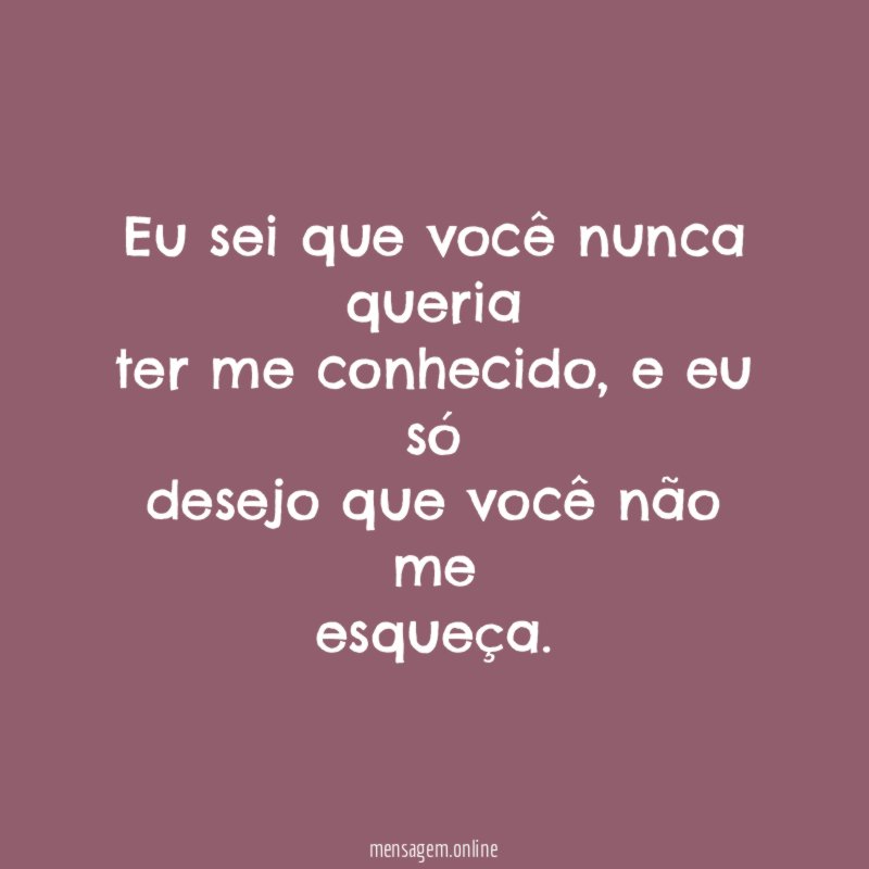 Eu sei que você nunca queria ter me conhecido